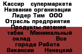 Кассир   супермаркета › Название организации ­ Лидер Тим, ООО › Отрасль предприятия ­ Продукты питания, табак › Минимальный оклад ­ 25 000 - Все города Работа » Вакансии   . Ненецкий АО,Нарьян-Мар г.